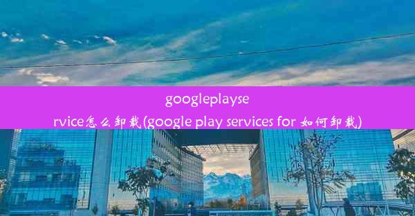 googleplayservice怎么卸载(google play services for 如何卸载)