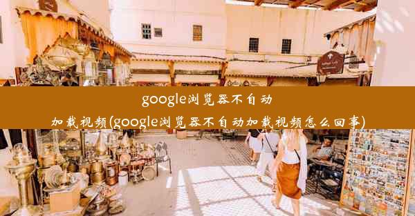 google浏览器不自动加载视频(google浏览器不自动加载视频怎么回事)