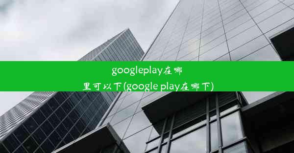 googleplay在哪里可以下(google play在哪下)