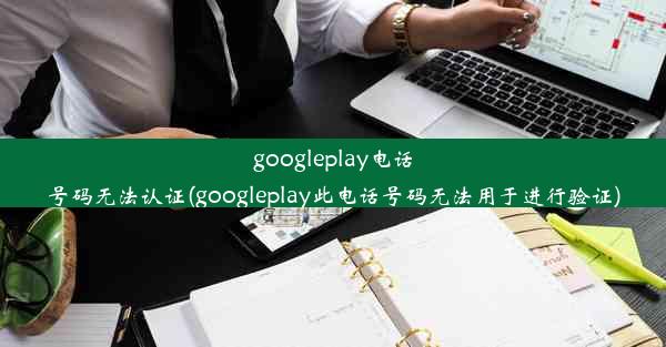 googleplay电话号码无法认证(googleplay此电话号码无法用于进行验证)