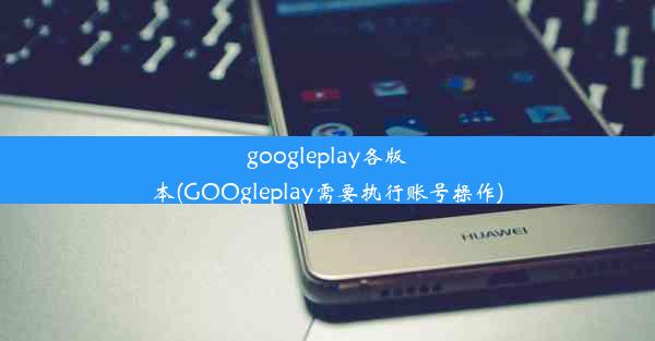 googleplay各版本(GOOgleplay需要执行账号操作)