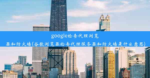 google检查代理浏览器和防火墙(谷歌浏览器检查代理服务器和防火墙是什么意思)