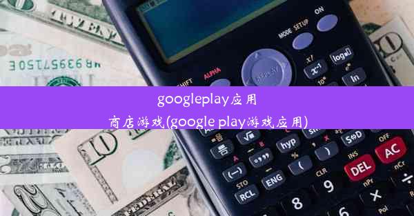 googleplay应用商店游戏(google play游戏应用)