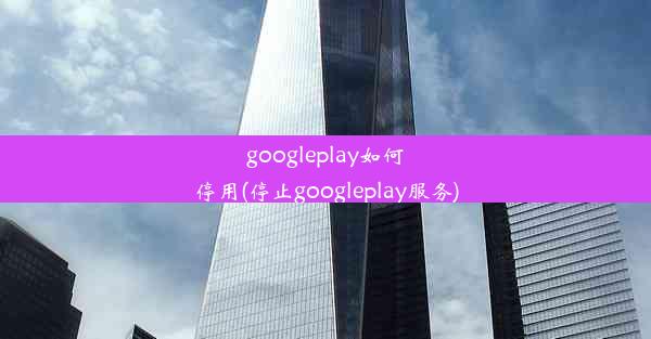 googleplay如何停用(停止googleplay服务)