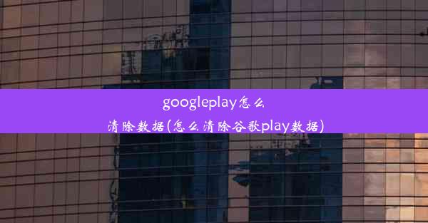 googleplay怎么清除数据(怎么清除谷歌play数据)