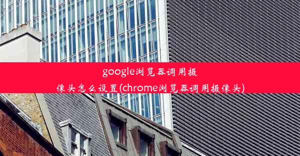 google浏览器调用摄像头怎么设置(chrome浏览器调用摄像头)