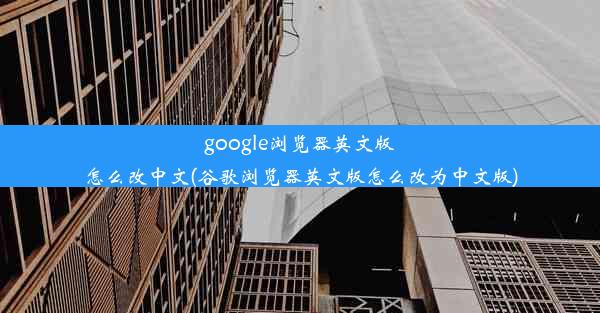 google浏览器英文版怎么改中文(谷歌浏览器英文版怎么改为中文版)