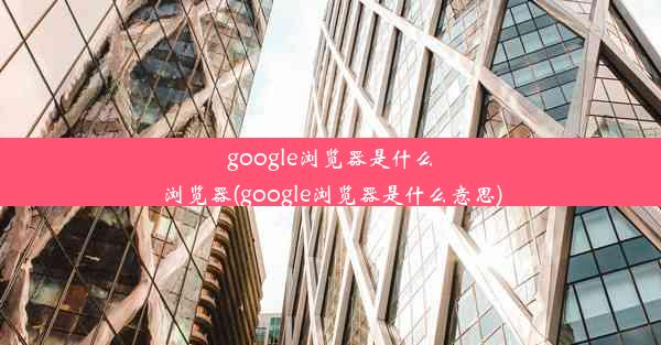 google浏览器是什么浏览器(google浏览器是什么意思)