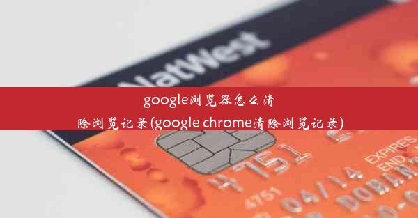 google浏览器怎么清除浏览记录(google chrome清除浏览记录)