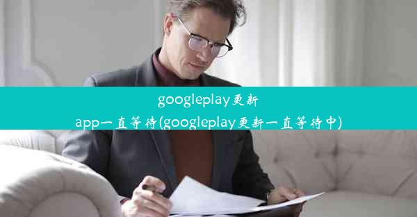 googleplay更新app一直等待(googleplay更新一直等待中)