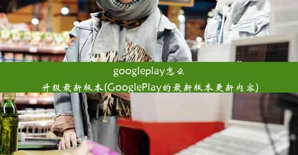 googleplay怎么升级最新版本(GooglePlay的最新版本更新内容)