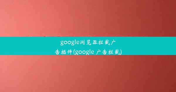 google浏览器拦截广告插件(google 广告拦截)