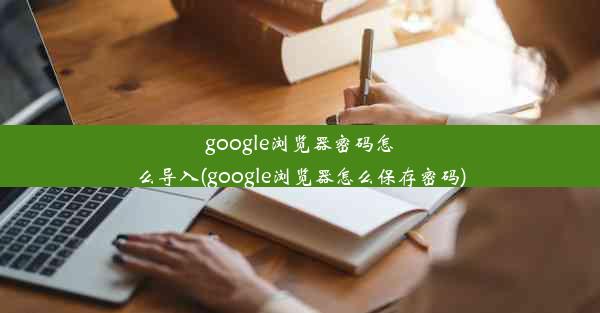 google浏览器密码怎么导入(google浏览器怎么保存密码)