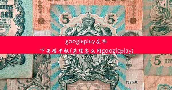 googleplay在哪下荣耀平板(荣耀怎么用googleplay)