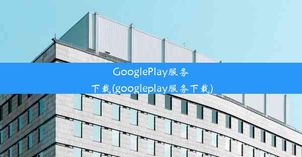 GooglePlay服务下载(googleplay服务下载)