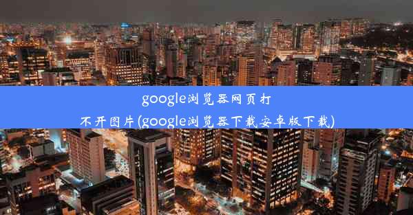 google浏览器网页打不开图片(google浏览器下载安卓版下载)