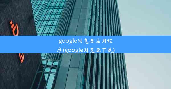 google浏览器应用程序(google浏览器下载)