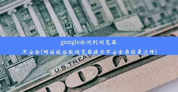 google检测到浏览器不安全(网站被谷歌浏览器提示不安全原因是这样)