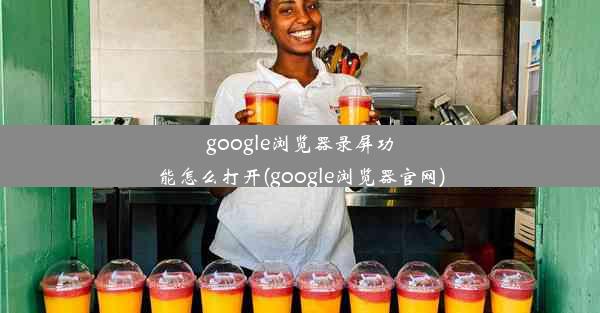 google浏览器录屏功能怎么打开(google浏览器官网)