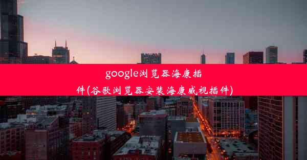 google浏览器海康插件(谷歌浏览器安装海康威视插件)