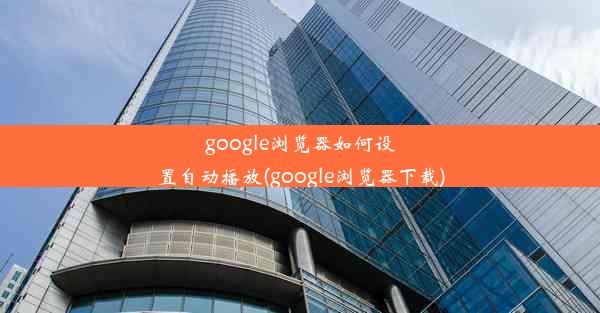 google浏览器如何设置自动播放(google浏览器下载)