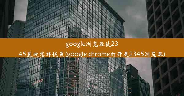 google浏览器被2345篡改怎样恢复(google chrome打开是2345浏览器)