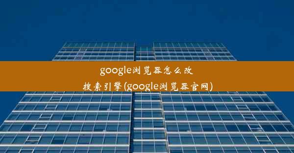 google浏览器怎么改搜索引擎(google浏览器官网)