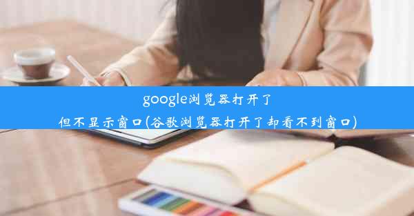 google浏览器打开了但不显示窗口(谷歌浏览器打开了却看不到窗口)