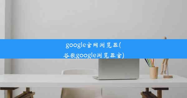 google官网浏览器(谷歌google浏览器官)