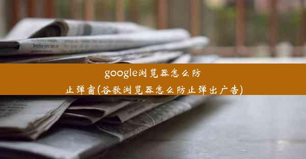 google浏览器怎么防止弹窗(谷歌浏览器怎么防止弹出广告)