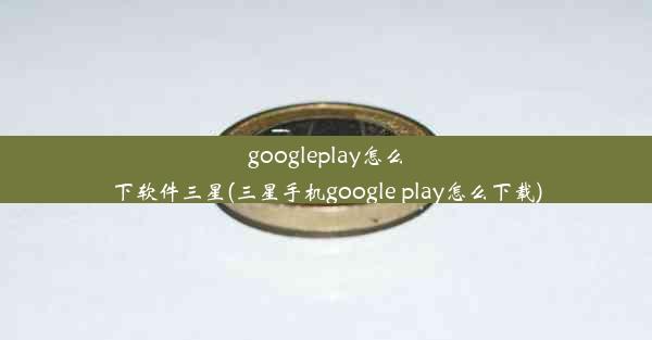 googleplay怎么下软件三星(三星手机google play怎么下载)