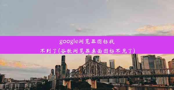 google浏览器图标找不到了(谷歌浏览器桌面图标不见了)