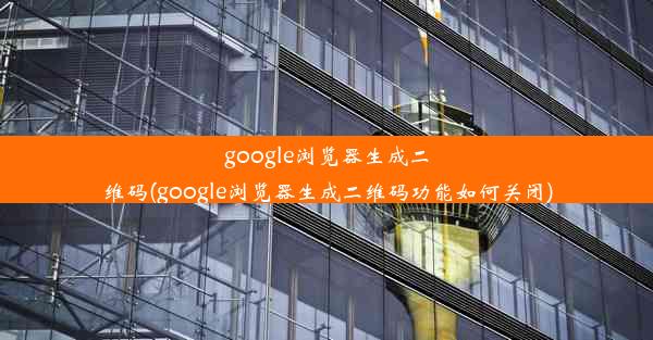 google浏览器生成二维码(google浏览器生成二维码功能如何关闭)