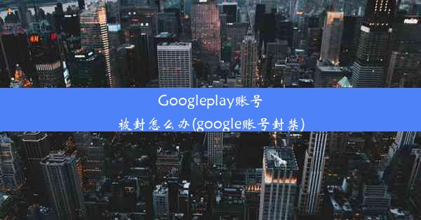 Googleplay账号被封怎么办(google账号封禁)