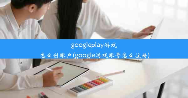 googleplay游戏怎么创账户(google游戏账号怎么注册)