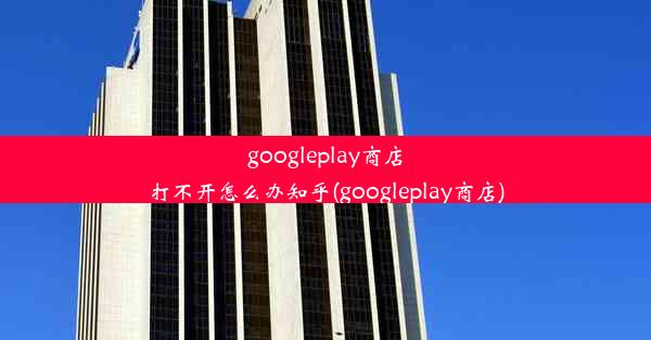 googleplay商店打不开怎么办知乎(googleplay商店)