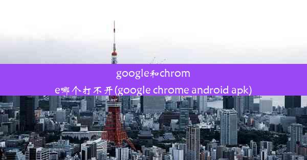 google和chrome哪个打不开(google chrome android apk)