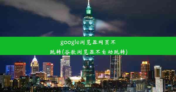 google浏览器网页不跳转(谷歌浏览器不自动跳转)