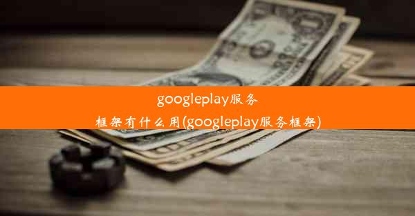 googleplay服务框架有什么用(googleplay服务框架)