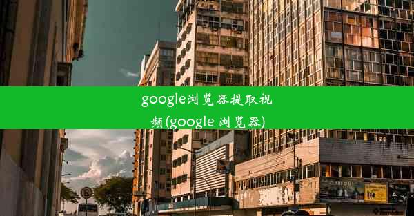 google浏览器提取视频(google 浏览器)