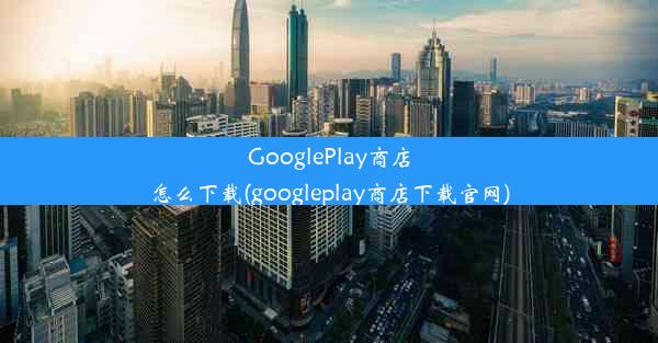 GooglePlay商店怎么下载(googleplay商店下载官网)