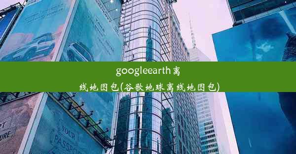 googleearth离线地图包(谷歌地球离线地图包)