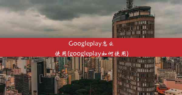 Googleplay怎么使用(googleplay如何使用)