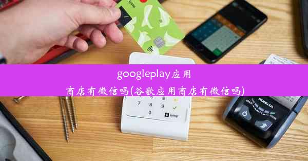 googleplay应用商店有微信吗(谷歌应用商店有微信吗)