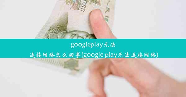 googleplay无法连接网络怎么回事(google play无法连接网络)