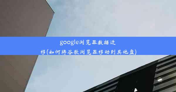 google浏览器数据迁移(如何将谷歌浏览器移动到其他盘)