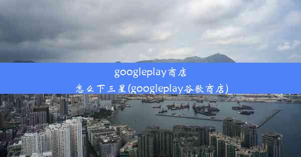 googleplay商店怎么下三星(googleplay谷歌商店)