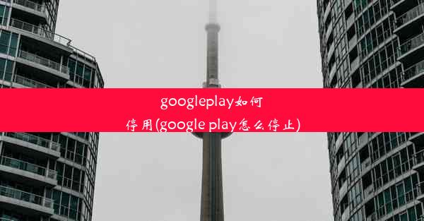 googleplay如何停用(google play怎么停止)