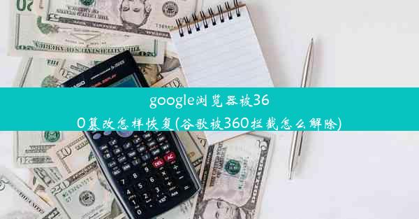 google浏览器被360篡改怎样恢复(谷歌被360拦截怎么解除)