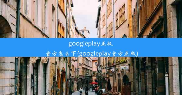 googleplay正版官方怎么下(googleplay官方正版)